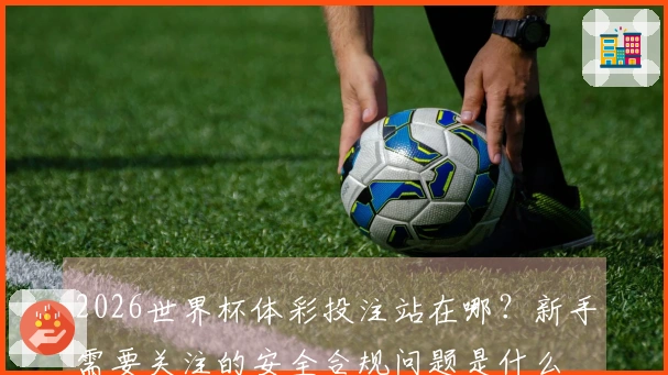 2026世界杯体彩投注站在哪？新手需要关注的安全合规问题是什么