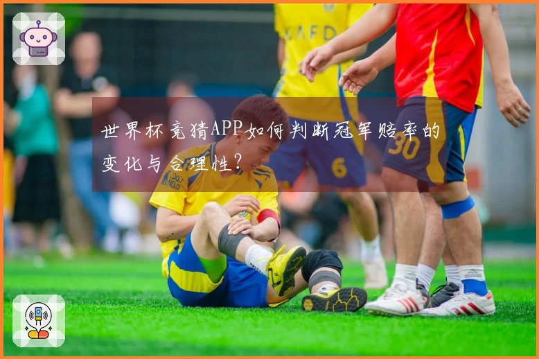 世界杯竞猜APP如何判断冠军赔率的变化与合理性？