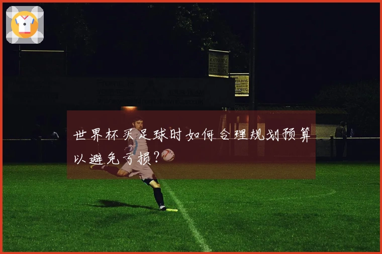 世界杯买足球时如何合理规划预算以避免亏损？