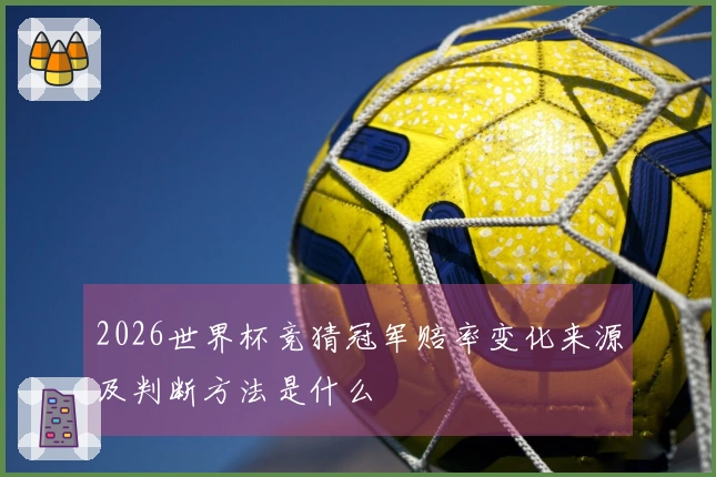 2026世界杯竞猜冠军赔率变化来源及判断方法是什么