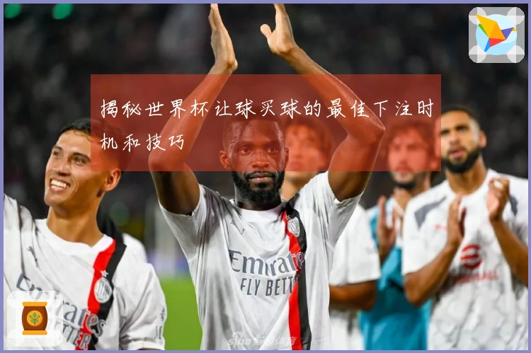 揭秘世界杯让球买球的最佳下注时机和技巧