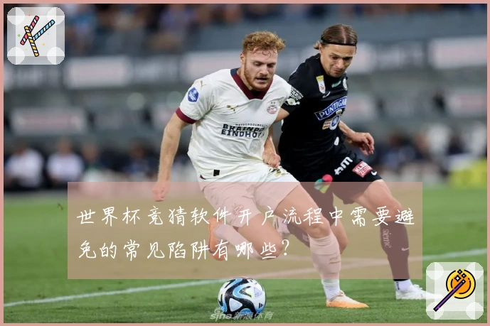世界杯竞猜软件开户流程中需要避免的常见陷阱有哪些？