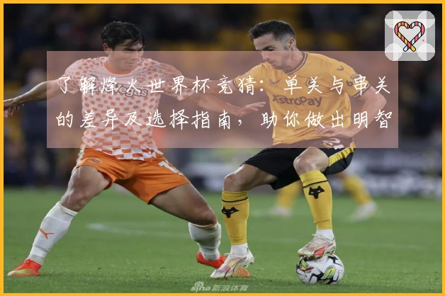 了解烽火世界杯竞猜：单关与串关的差异及选择指南，助你做出明智决策