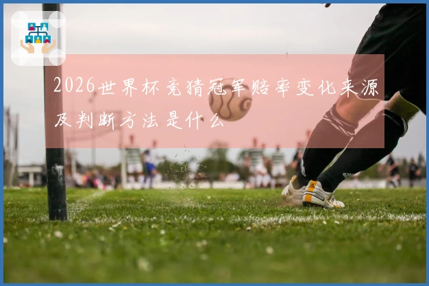 2026世界杯竞猜冠军赔率变化来源及判断方法是什么
